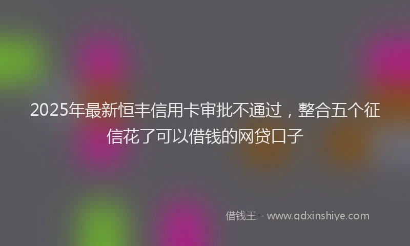 2025年最新恒丰信用卡审批不通过，整合五个征信花了可以借钱的网贷口子