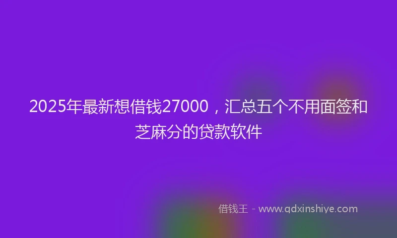 2025年最新想借钱27000，汇总五个不用面签和芝麻分的贷款软件