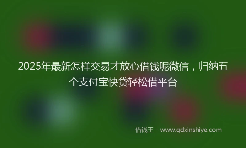 2025年最新怎样交易才放心借钱呢微信，归纳五个支付宝快贷轻松借平台