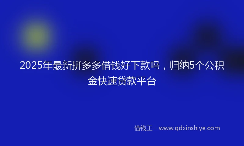 2025年最新拼多多借钱好下款吗，归纳5个公积金快速贷款平台