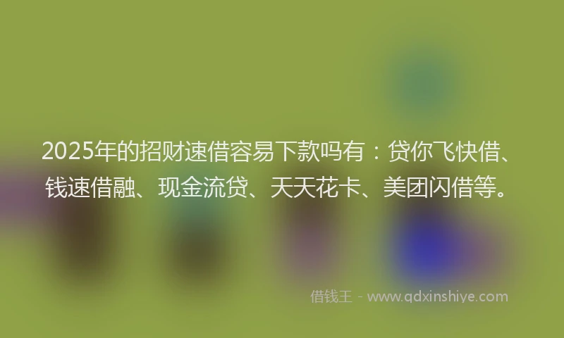2025年的招财速借容易下款吗有：贷你飞快借、钱速借融、现金流贷、天天花卡、美团闪借等。