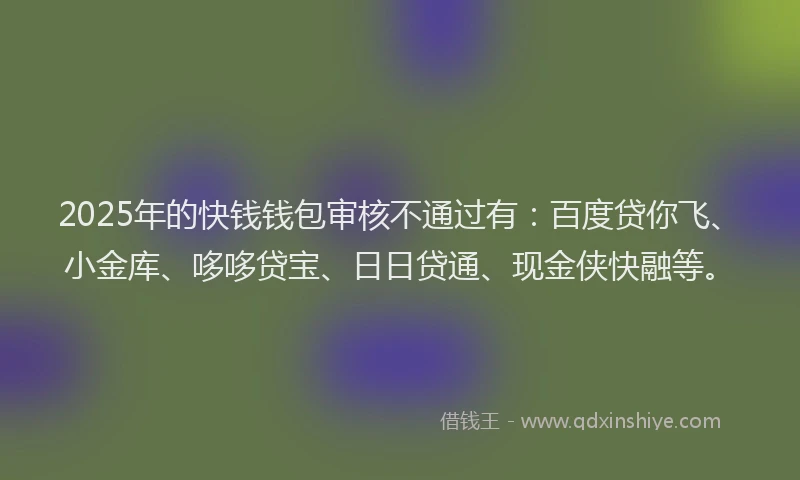 2025年的快钱钱包审核不通过有：百度贷你飞、小金库、哆哆贷宝、日日贷通、现金侠快融等。