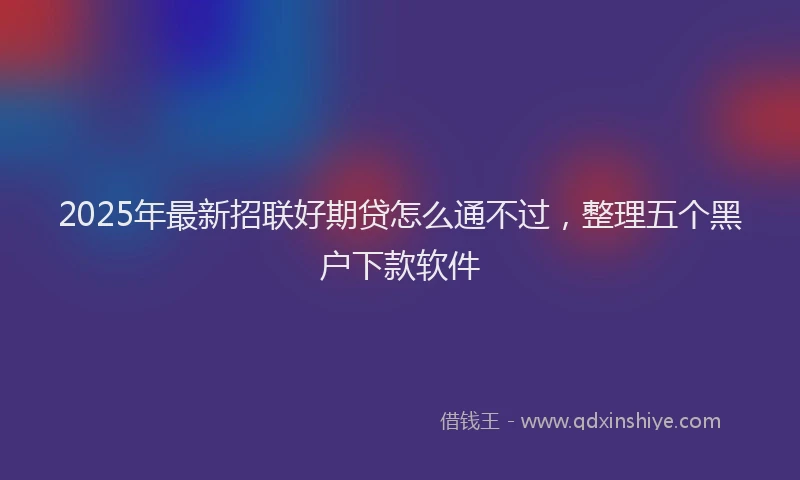 2025年最新招联好期贷怎么通不过，整理五个黑户下款软件