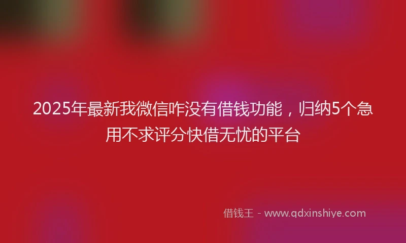 2025年最新我微信咋没有借钱功能，归纳5个急用不求评分快借无忧的平台