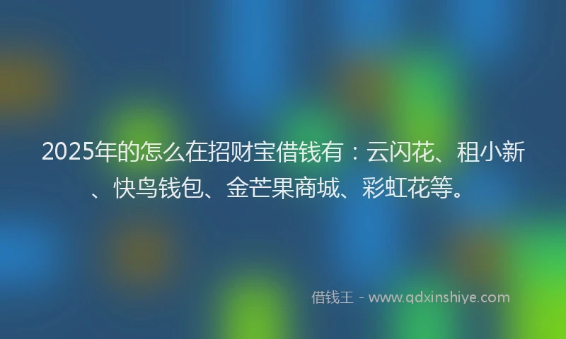 2025年的怎么在招财宝借钱有：云闪花、租小新、快鸟钱包、金芒果商城、彩虹花等。