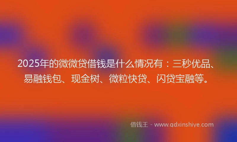2025年的微微贷借钱是什么情况有：三秒优品、易融钱包、现金树、微粒快贷、闪贷宝融等。