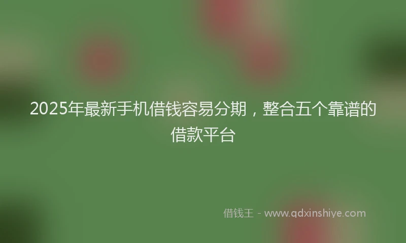 2025年最新手机借钱容易分期，整合五个靠谱的借款平台