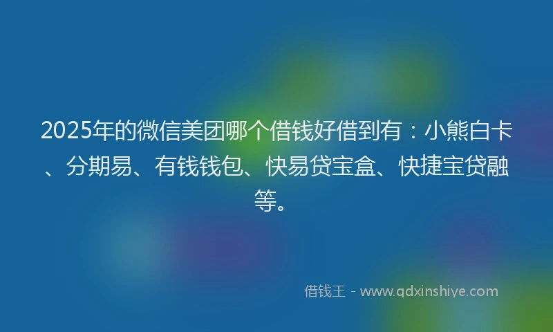 2025年的微信美团哪个借钱好借到有：小熊白卡、分期易、有钱钱包、快易贷宝盒、快捷宝贷融等。