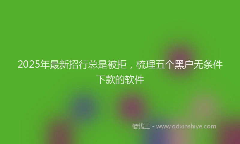 2025年最新招行总是被拒，梳理五个黑户无条件下款的软件
