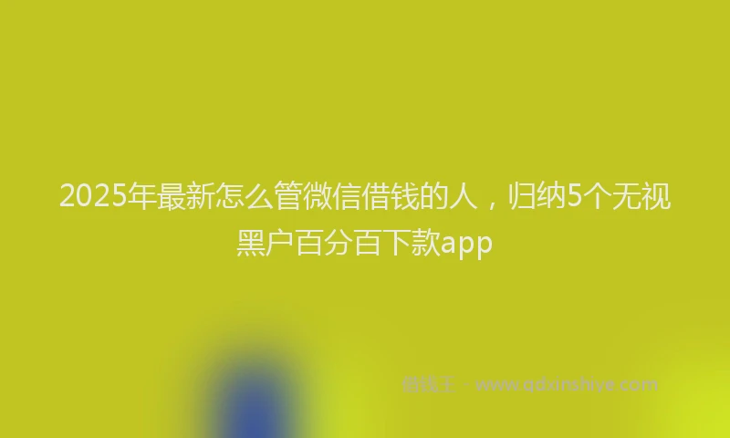 2025年最新怎么管微信借钱的人，归纳5个无视黑户百分百下款app