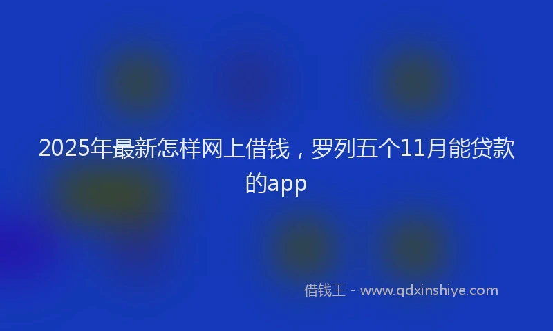 2025年最新怎样网上借钱，罗列五个11月能贷款的app