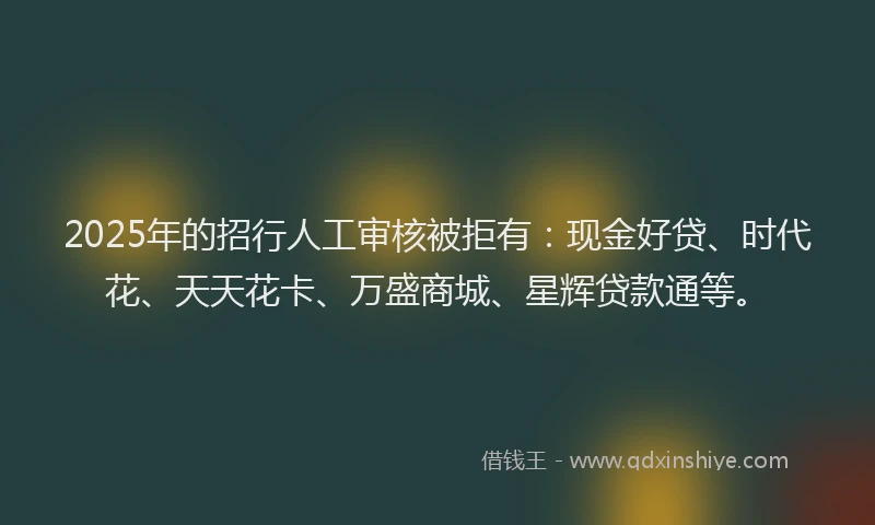 2025年的招行人工审核被拒有：现金好贷、时代花、天天花卡、万盛商城、星辉贷款通等。