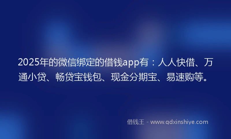 2025年的微信绑定的借钱app有：人人快借、万通小贷、畅贷宝钱包、现金分期宝、易速购等。