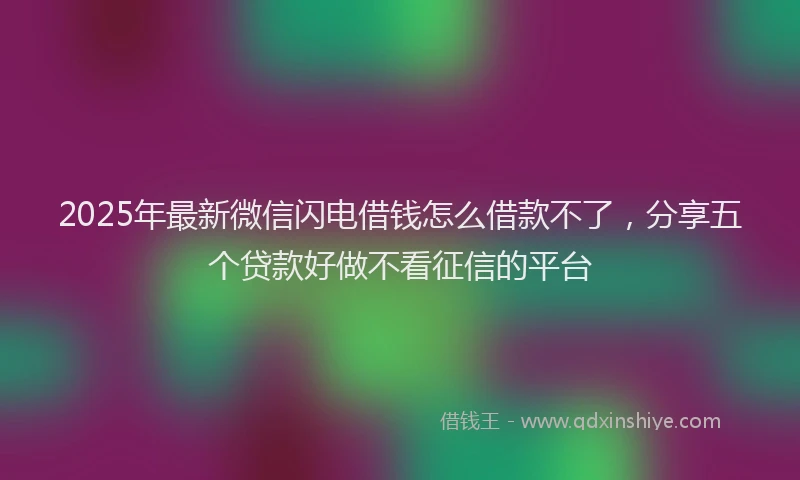 2025年最新微信闪电借钱怎么借款不了，分享五个贷款好做不看征信的平台