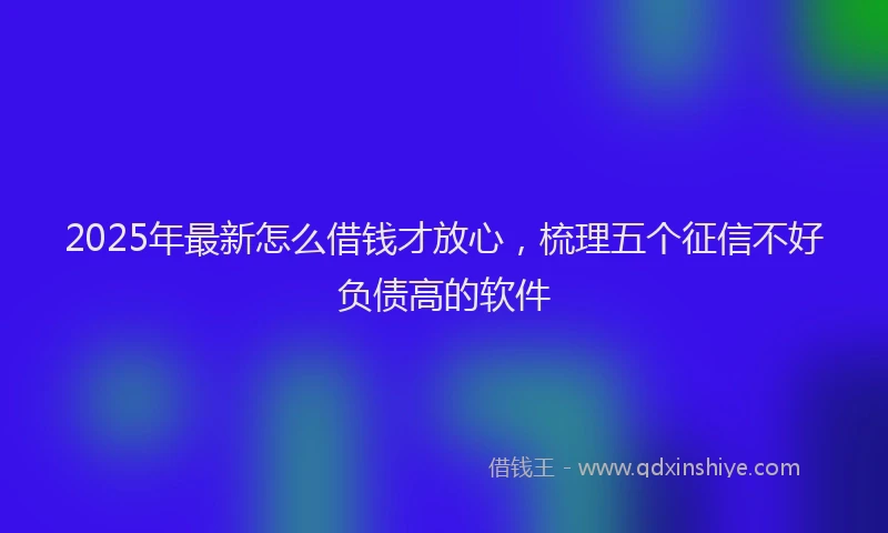 2025年最新怎么借钱才放心，梳理五个征信不好负债高的软件