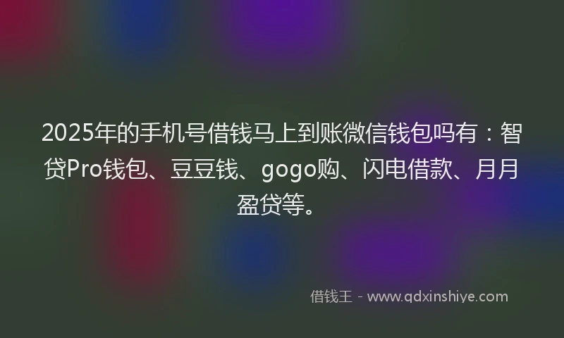 2025年的手机号借钱马上到账微信钱包吗有：智贷Pro钱包、豆豆钱、gogo购、闪电借款、月月盈贷等。