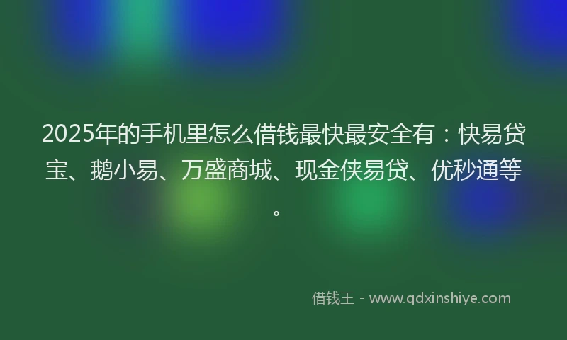 2025年的手机里怎么借钱最快最安全有：快易贷宝、鹅小易、万盛商城、现金侠易贷、优秒通等。