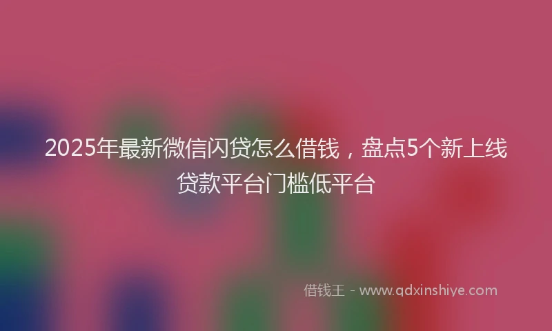 2025年最新微信闪贷怎么借钱，盘点5个新上线贷款平台门槛低平台