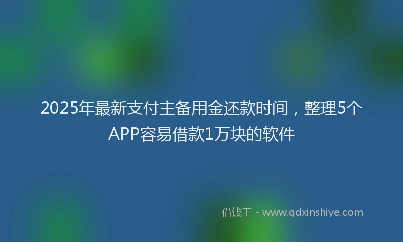 2025年最新支付主备用金还款时间，整理5个APP容易借款1万块的软件