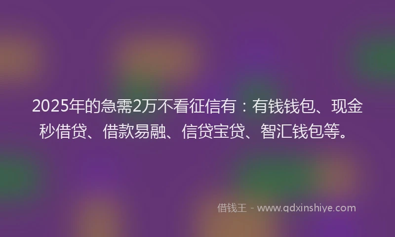 2025年的急需2万不看征信有：有钱钱包、现金秒借贷、借款易融、信贷宝贷、智汇钱包等。
