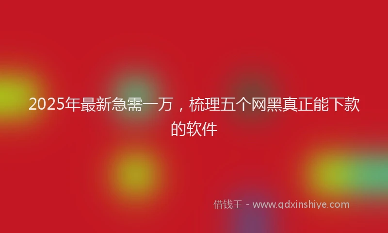 2025年最新急需一万，梳理五个网黑真正能下款的软件