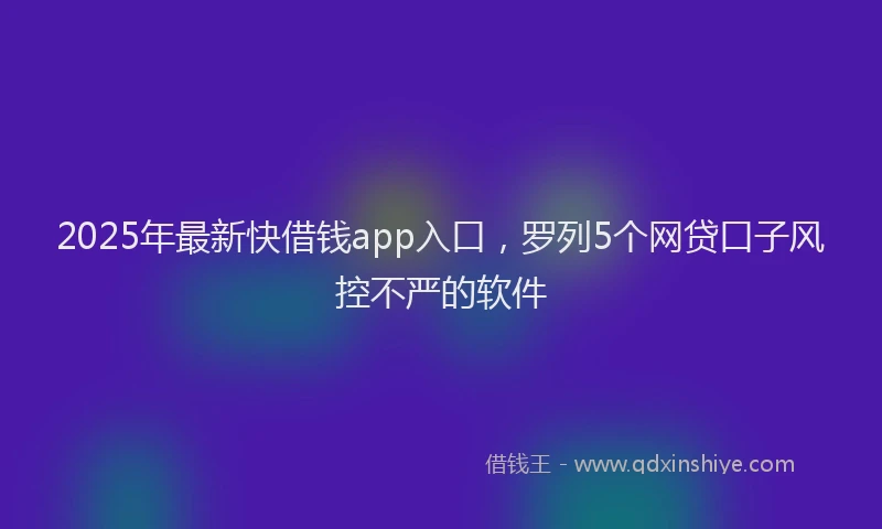 2025年最新快借钱app入口，罗列5个网贷口子风控不严的软件