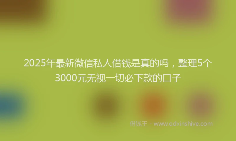 2025年最新微信私人借钱是真的吗，整理5个3000元无视一切必下款的口子