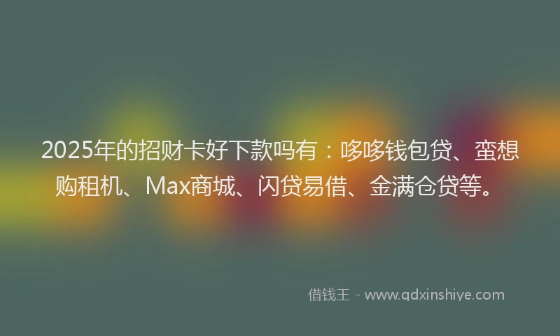 2025年的招财卡好下款吗有：哆哆钱包贷、蛮想购租机、Max商城、闪贷易借、金满仓贷等。