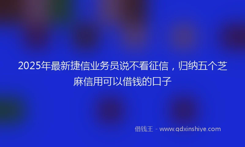 2025年最新捷信业务员说不看征信，归纳五个芝麻信用可以借钱的口子