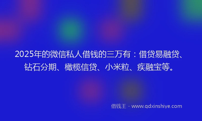 2025年的微信私人借钱的三万有：借贷易融贷、钻石分期、橄榄信贷、小米粒、疾融宝等。