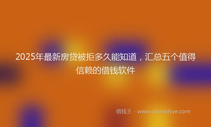 2025年最新房贷被拒多久能知道，汇总五个值得信赖的借钱软件