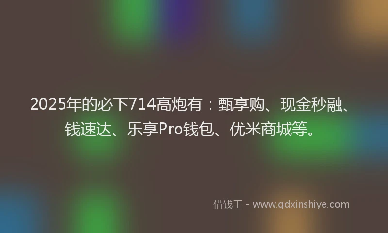 2025年的必下714高炮有：甄享购、现金秒融、钱速达、乐享Pro钱包、优米商城等。