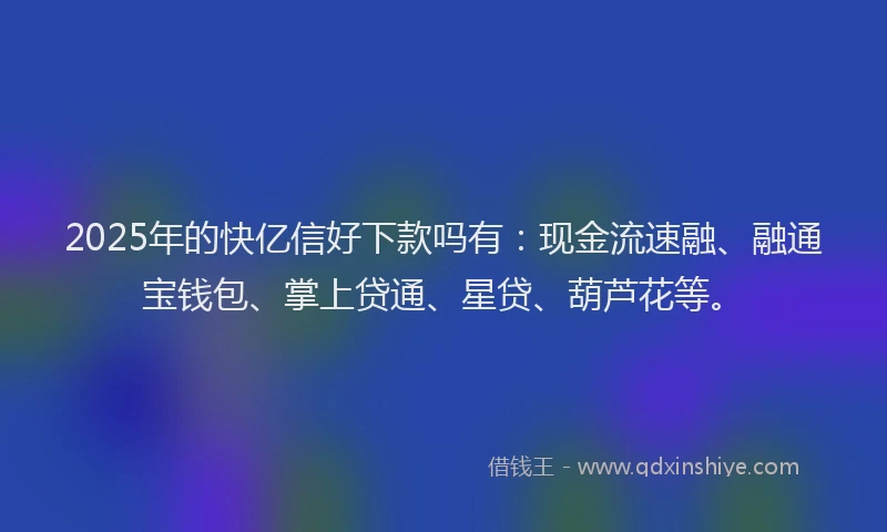 2025年的快亿信好下款吗有：现金流速融、融通宝钱包、掌上贷通、星贷、葫芦花等。