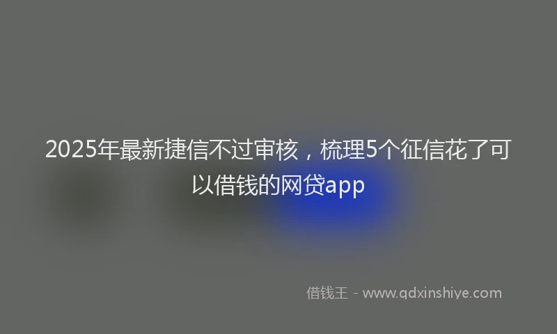 2025年最新捷信不过审核，梳理5个征信花了可以借钱的网贷app
