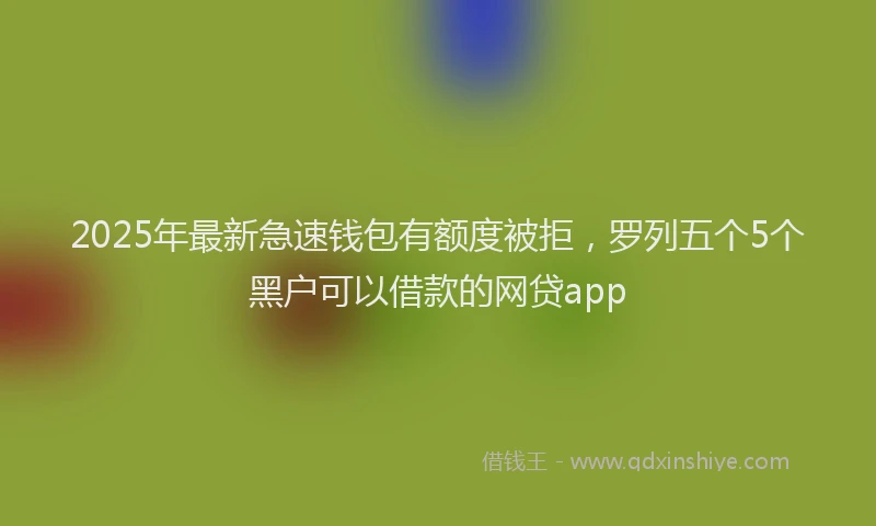 2025年最新急速钱包有额度被拒，罗列五个5个黑户可以借款的网贷app