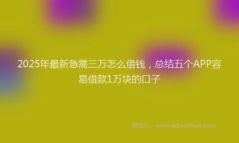 2025年最新急需三万怎么借钱，总结五个APP容易借款1万块的口子