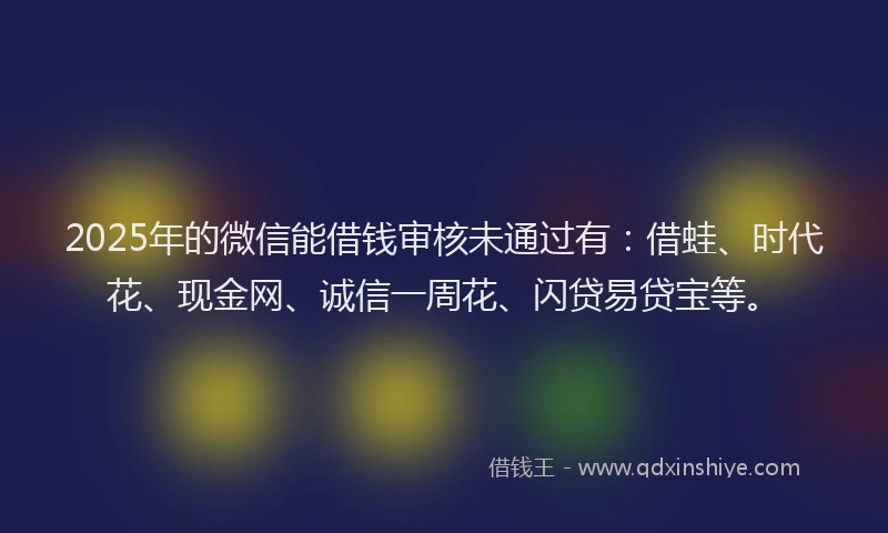 2025年的微信能借钱审核未通过有：借蛙、时代花、现金网、诚信一周花、闪贷易贷宝等。