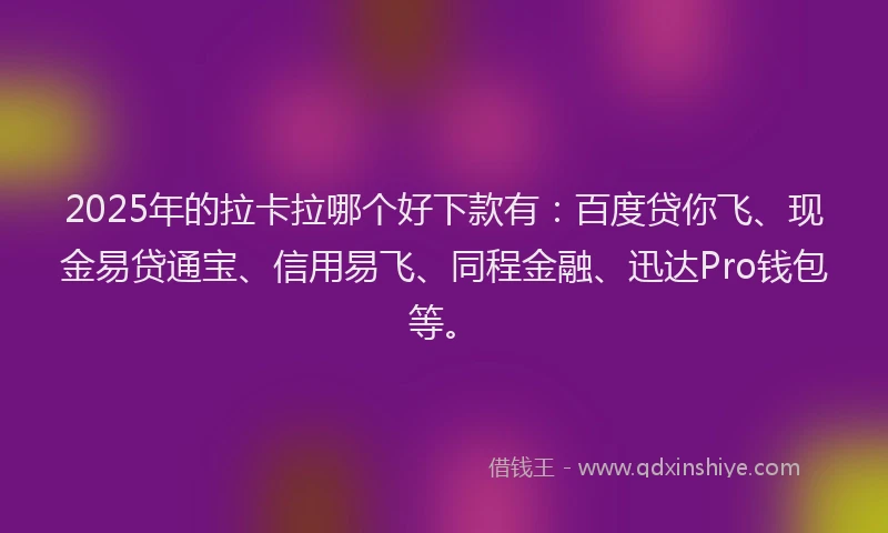 2025年的拉卡拉哪个好下款有：百度贷你飞、现金易贷通宝、信用易飞、同程金融、迅达Pro钱包等。