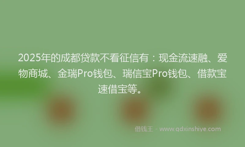 2025年的成都贷款不看征信有：现金流速融、爱物商城、金瑞Pro钱包、瑞信宝Pro钱包、借款宝速借宝等。