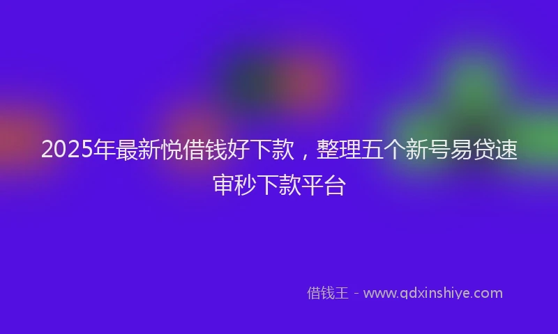 2025年最新悦借钱好下款，整理五个新号易贷速审秒下款平台