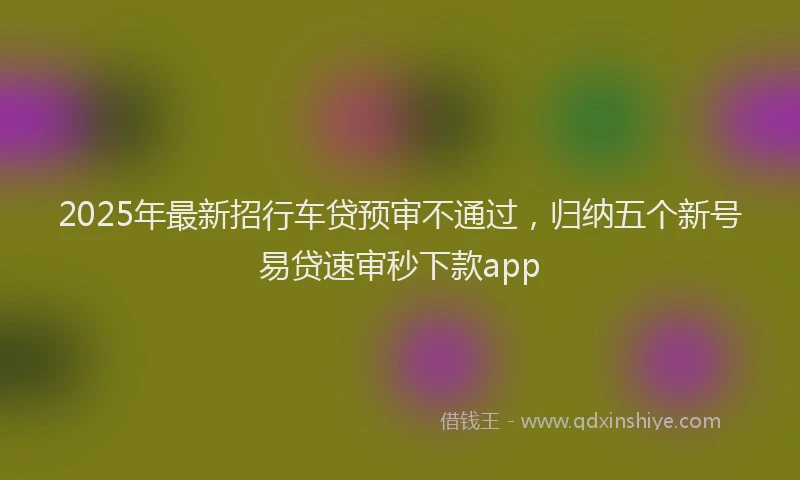 2025年最新招行车贷预审不通过，归纳五个新号易贷速审秒下款app