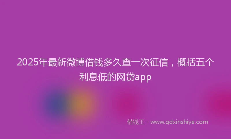 2025年最新微博借钱多久查一次征信，概括五个利息低的网贷app