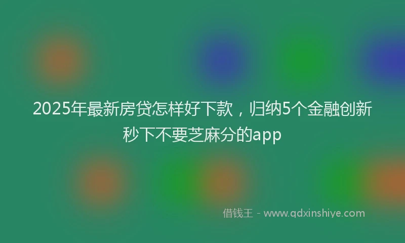 2025年最新房贷怎样好下款，归纳5个金融创新秒下不要芝麻分的app