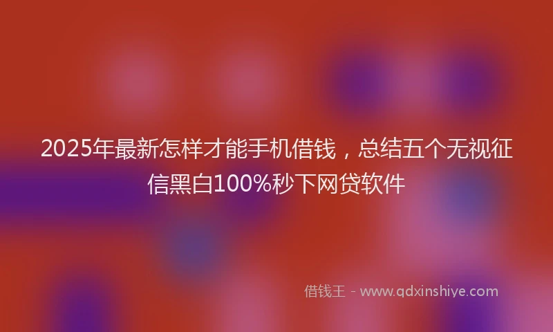 2025年最新怎样才能手机借钱，总结五个无视征信黑白100%秒下网贷软件