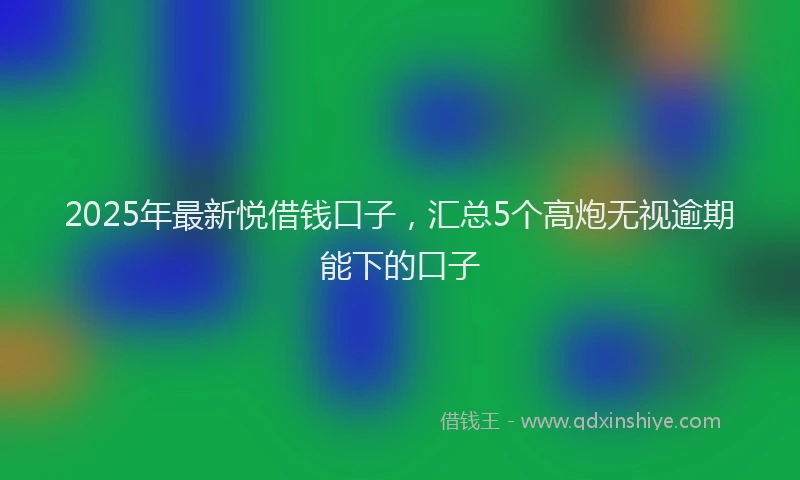 2025年最新悦借钱口子，汇总5个高炮无视逾期能下的口子