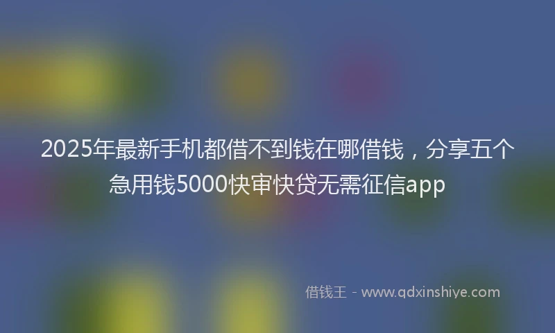 2025年最新手机都借不到钱在哪借钱，分享五个急用钱5000快审快贷无需征信app