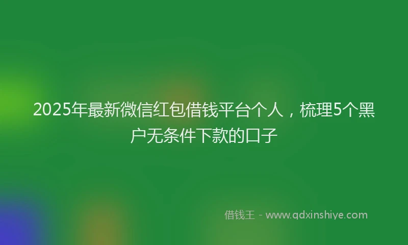 2025年最新微信红包借钱平台个人，梳理5个黑户无条件下款的口子
