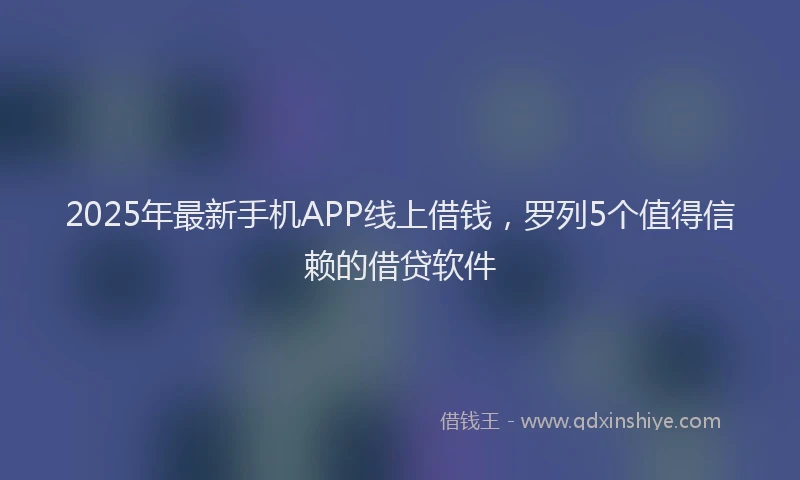 2025年最新手机APP线上借钱，罗列5个值得信赖的借贷软件