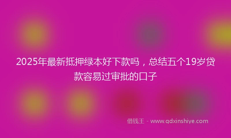 2025年最新抵押绿本好下款吗，总结五个19岁贷款容易过审批的口子