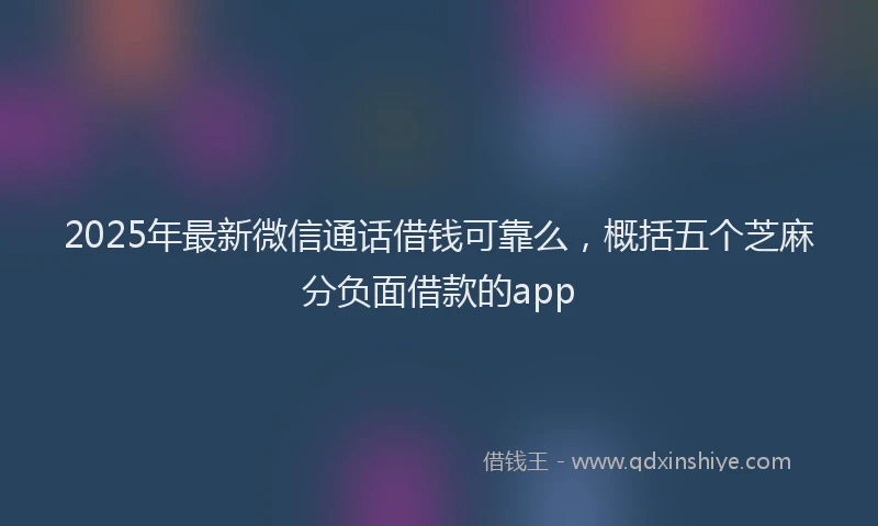 2025年最新微信通话借钱可靠么，概括五个芝麻分负面借款的app
